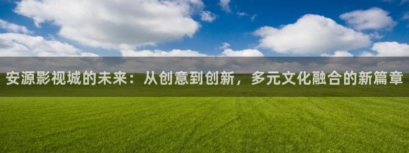 琪琪影院免费在线播放：安源影视城的未来：从创意到创新，多元文化融合的新篇章